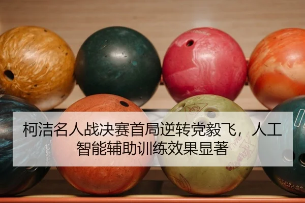柯洁名人战决赛首局逆转党毅飞，人工智能辅助训练效果显著